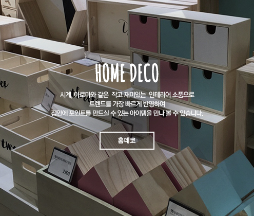 ,HOME DECO 시계, 아로마와 같은  작고 재미있는  인테리어 소품으로 트렌드를 가장 빠르게 반영하여 집안에 포인트를 만드실 수 있는 아이템을 만나 볼 수 있습니다. 홈데코