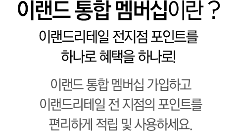 이랜드 통합 멤버십 이란? 이랜드리테일 전지점 포인트를 하나로 혜택을 하나로! 이랜드 통합 멤버십 가입하고 이랜드리테일 전 지점의 포인트를 편리하게 적립 및 사용하세요. 