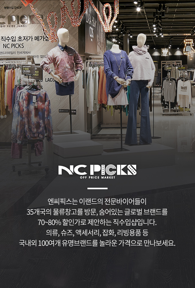 NCPICKS OFF PRICE MARKET OFF PRICE MARKET BRAND MEGA SHOP 초저가 직수입 브랜드 메가샵! 엔씨픽스는 이랜드의 전문바이어들이 35개국의 물류창고를 방문, 숨어있는 글로벌 브랜드를 70~80% 할인가로 제안하는 직수입샵이니다. 의류, 슈즈, 액세서리, 잡화, 리빙용품 등 국내외 100여개 유명브랜드를 놀라운 가격으로 만나보세요.|