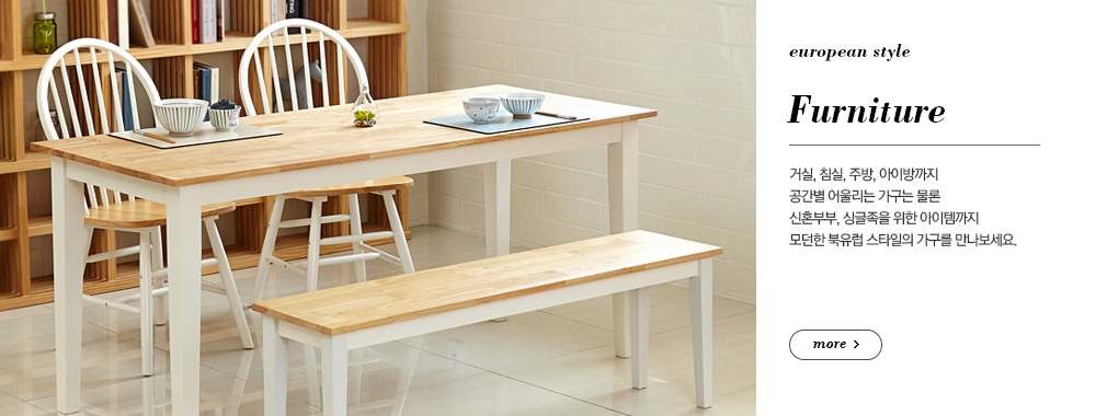 Furniture 거실, 침실, 주방, 아이방까지 공간별 어울리는 가구는 물론 신혼부부, 싱글족을 위한 아이템까지 모던한 북유럽 스타일의 가구를 만나보세요.